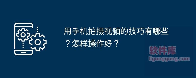 用手机拍摄视频的技巧有哪些？怎样操作好？