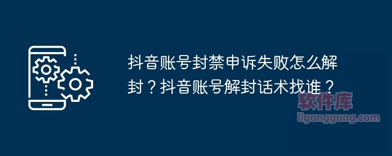 抖音账号封禁申诉失败怎么解封？抖音账号解封话术找谁？